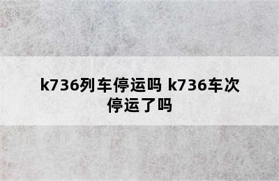 k736列车停运吗 k736车次停运了吗